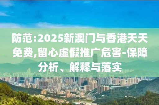 防范:2025新澳門與香港天天免費(fèi),留心虛假推廣危害-保障分析、解釋與落實(shí)