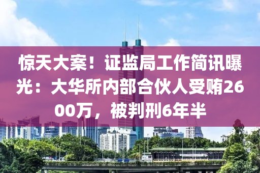 驚天大案！證監(jiān)局工作簡(jiǎn)訊曝光：大華所內(nèi)部合伙人受賄2600萬(wàn)，被判刑6年半