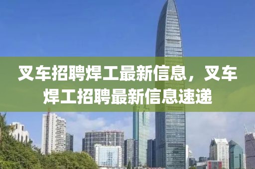 叉車招聘焊工最新信息，叉車焊工招聘最新信息速遞
