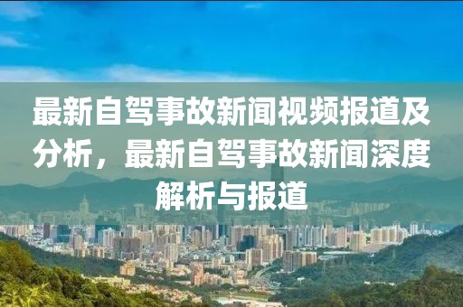 最新自駕事故新聞視頻報道及分析，最新自駕事故新聞深度解析與報道