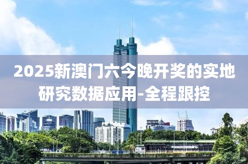 2025新澳門六今晚開獎的實地研究數(shù)據(jù)應(yīng)用-全程跟控