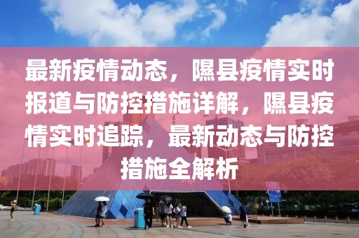 最新疫情動態，隰縣疫情實時報道與防控措施詳解，隰縣疫情實時追蹤，最新動態與防控措施全解析