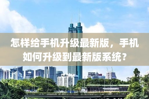 怎樣給手機升級最新版，手機如何升級到最新版系統？