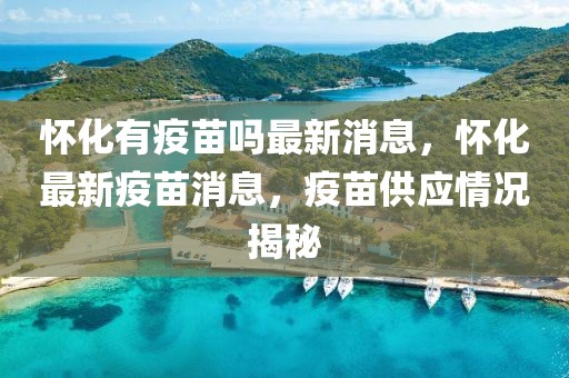 懷化有疫苗嗎最新消息，懷化最新疫苗消息，疫苗供應情況揭秘
