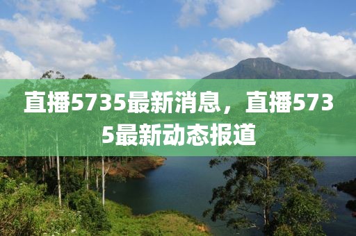 直播5735最新消息，直播5735最新動(dòng)態(tài)報(bào)道