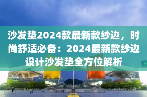 沙發(fā)墊2024款最新款紗邊，時(shí)尚舒適必備：2024最新款紗邊設(shè)計(jì)沙發(fā)墊全方位解析