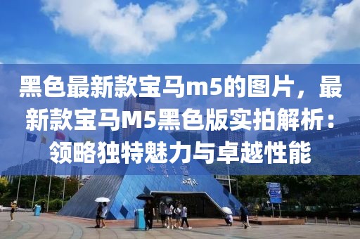 黑色最新款寶馬m5的圖片，最新款寶馬M5黑色版實拍解析：領略獨特魅力與卓越性能