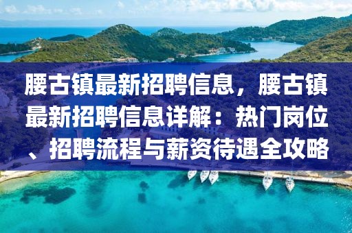 腰古鎮最新招聘信息，腰古鎮最新招聘信息詳解：熱門崗位、招聘流程與薪資待遇全攻略
