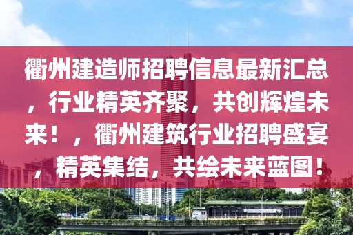 衢州建造師招聘信息最新匯總，行業(yè)精英齊聚，共創(chuàng)輝煌未來！，衢州建筑行業(yè)招聘盛宴，精英集結(jié)，共繪未來藍(lán)圖！