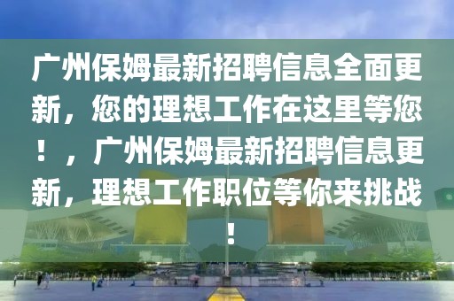 廣州保姆最新招聘信息全面更新，您的理想工作在這里等您！，廣州保姆最新招聘信息更新，理想工作職位等你來挑戰(zhàn)！