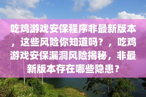 吃雞游戲安保程序非最新版本，這些風險你知道嗎？，吃雞游戲安保漏洞風險揭秘，非最新版本存在哪些隱患？