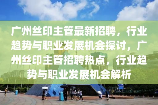 廣州絲印主管最新招聘，行業趨勢與職業發展機會探討，廣州絲印主管招聘熱點，行業趨勢與職業發展機會解析