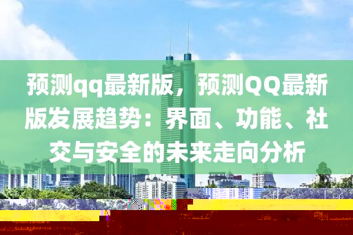 預測qq最新版，預測QQ最新版發(fā)展趨勢：界面、功能、社交與安全的未來走向分析