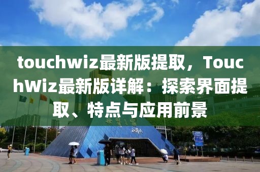 touchwiz最新版提取，TouchWiz最新版詳解：探索界面提取、特點與應用前景