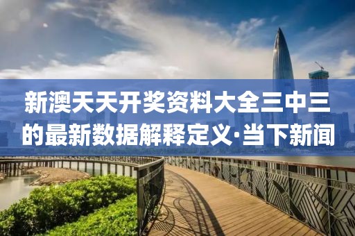 新澳天天開獎資料大全三中三的最新數據解釋定義·當下新聞