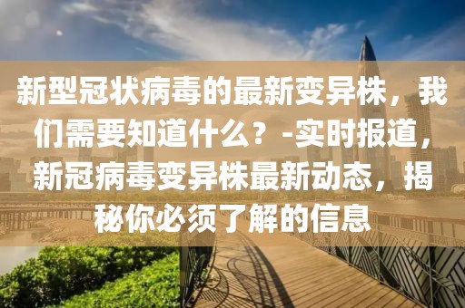 新型冠狀病毒的最新變異株，我們需要知道什么？-實時報道，新冠病毒變異株最新動態(tài)，揭秘你必須了解的信息