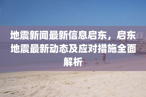 地震新聞最新信息啟東，啟東地震最新動態及應對措施全面解析
