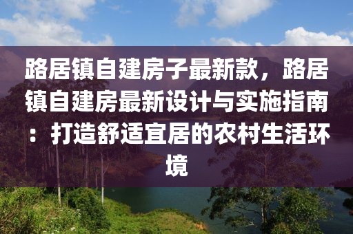 路居鎮(zhèn)自建房子最新款，路居鎮(zhèn)自建房最新設(shè)計與實施指南：打造舒適宜居的農(nóng)村生活環(huán)境