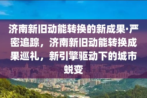 濟(jì)南新舊動(dòng)能轉(zhuǎn)換的新成果·嚴(yán)密追蹤，濟(jì)南新舊動(dòng)能轉(zhuǎn)換成果巡禮，新引擎驅(qū)動(dòng)下的城市蛻變