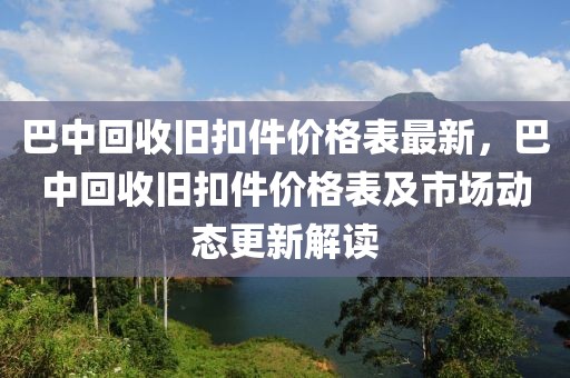 巴中回收舊扣件價格表最新，巴中回收舊扣件價格表及市場動態更新解讀