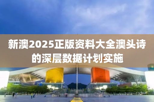 新澳2025正版資料大全澳頭詩的深層數據計劃實施