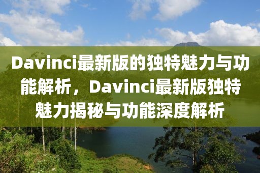 Davinci最新版的獨特魅力與功能解析，Davinci最新版獨特魅力揭秘與功能深度解析
