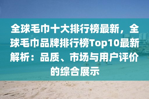 全球毛巾十大排行榜最新，全球毛巾品牌排行榜Top10最新解析：品質(zhì)、市場(chǎng)與用戶評(píng)價(jià)的綜合展示