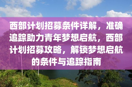 西部計劃招募條件詳解，準確追蹤助力青年夢想啟航，西部計劃招募攻略，解鎖夢想啟航的條件與追蹤指南
