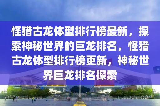 怪獵古龍體型排行榜最新，探索神秘世界的巨龍排名，怪獵古龍體型排行榜更新，神秘世界巨龍排名探索