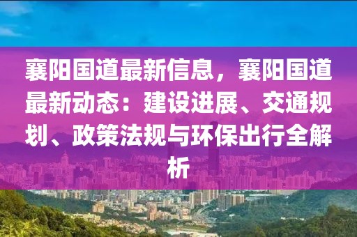 襄陽國道最新信息，襄陽國道最新動態：建設進展、交通規劃、政策法規與環保出行全解析