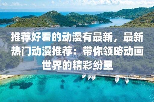 推薦好看的動漫有最新，最新熱門動漫推薦：帶你領(lǐng)略動畫世界的精彩紛呈
