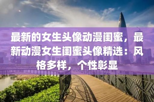 最新的女生頭像動漫閨蜜，最新動漫女生閨蜜頭像精選：風格多樣，個性彰顯