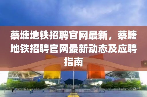 蔡塘地鐵招聘官網最新，蔡塘地鐵招聘官網最新動態及應聘指南