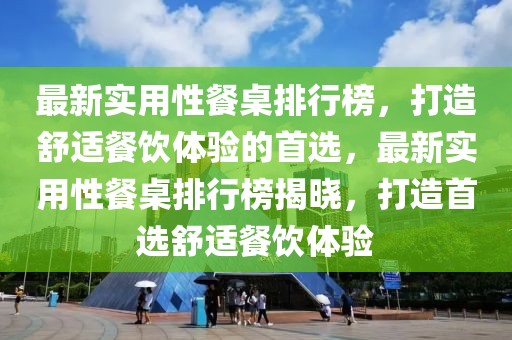 最新實用性餐桌排行榜，打造舒適餐飲體驗的首選，最新實用性餐桌排行榜揭曉，打造首選舒適餐飲體驗
