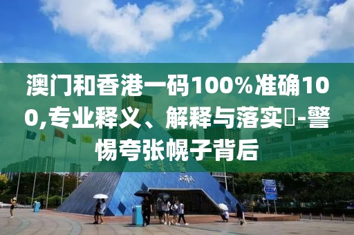 澳門和香港一碼100%準(zhǔn)確100,專業(yè)釋義、解釋與落實(shí)?-警惕夸張幌子背后