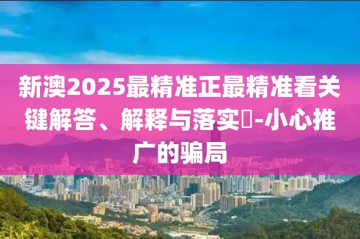 新澳2025最精準正最精準看關鍵解答、解釋與落實?-小心推廣的騙局