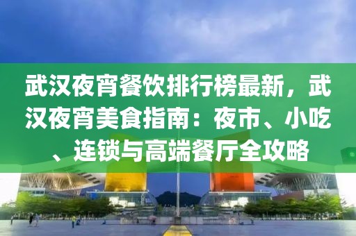 武漢夜宵餐飲排行榜最新，武漢夜宵美食指南：夜市、小吃、連鎖與高端餐廳全攻略