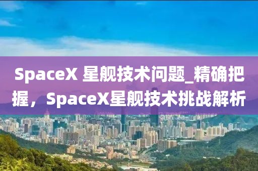 SpaceX 星艦技術問題_精確把握，SpaceX星艦技術挑戰解析