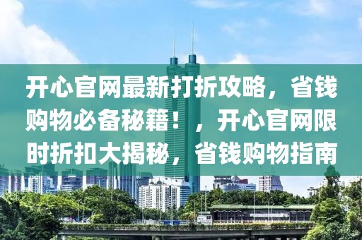 開心官網最新打折攻略，省錢購物必備秘籍！，開心官網限時折扣大揭秘，省錢購物指南