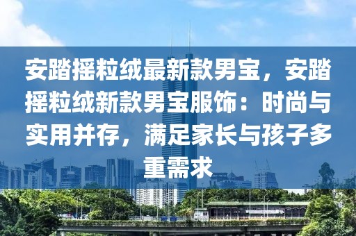 安踏搖粒絨最新款男寶，安踏搖粒絨新款男寶服飾：時尚與實用并存，滿足家長與孩子多重需求