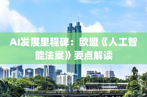 AI發展里程碑：歐盟《人工智能法案》要點解讀