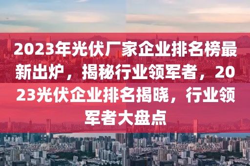 2023年光伏廠家企業排名榜最新出爐，揭秘行業領軍者，2023光伏企業排名揭曉，行業領軍者大盤點