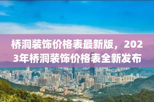 橋洞裝飾價(jià)格表最新版，2023年橋洞裝飾價(jià)格表全新發(fā)布