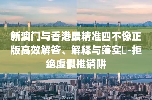 新澳門與香港最精準(zhǔn)四不像正版高效解答、解釋與落實(shí)?-拒絕虛假推銷阱