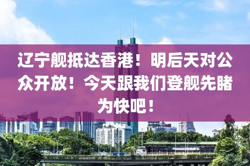遼寧艦抵達香港！明后天對公眾開放！今天跟我們登艦先睹為快吧！