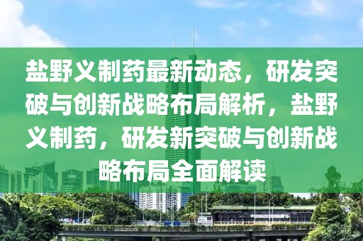 鹽野義制藥最新動態，研發突破與創新戰略布局解析，鹽野義制藥，研發新突破與創新戰略布局全面解讀