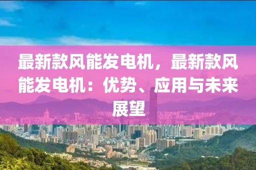 最新款風能發電機，最新款風能發電機：優勢、應用與未來展望
