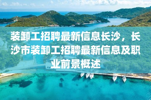 裝卸工招聘最新信息長沙，長沙市裝卸工招聘最新信息及職業前景概述