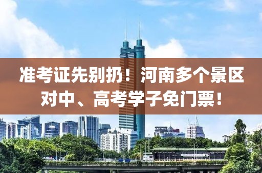 準(zhǔn)考證先別扔！河南多個(gè)景區(qū)對(duì)中、高考學(xué)子免門(mén)票！