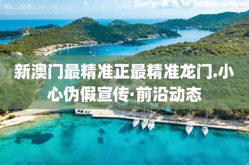 新澳門最精準正最精準龍門.小心偽假宣傳·前沿動態
